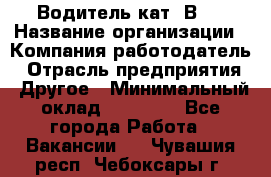 Водитель кат."ВCE › Название организации ­ Компания-работодатель › Отрасль предприятия ­ Другое › Минимальный оклад ­ 20 000 - Все города Работа » Вакансии   . Чувашия респ.,Чебоксары г.